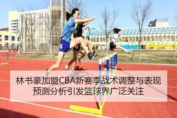 林书豪加盟CBA新赛季战术调整与表现预测分析引发篮球界广泛关注