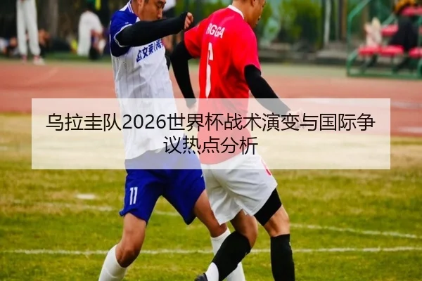 乌拉圭队2026世界杯战术演变与国际争议热点分析