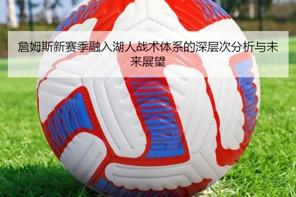 詹姆斯新赛季融入湖人战术体系的深层次分析与未来展望